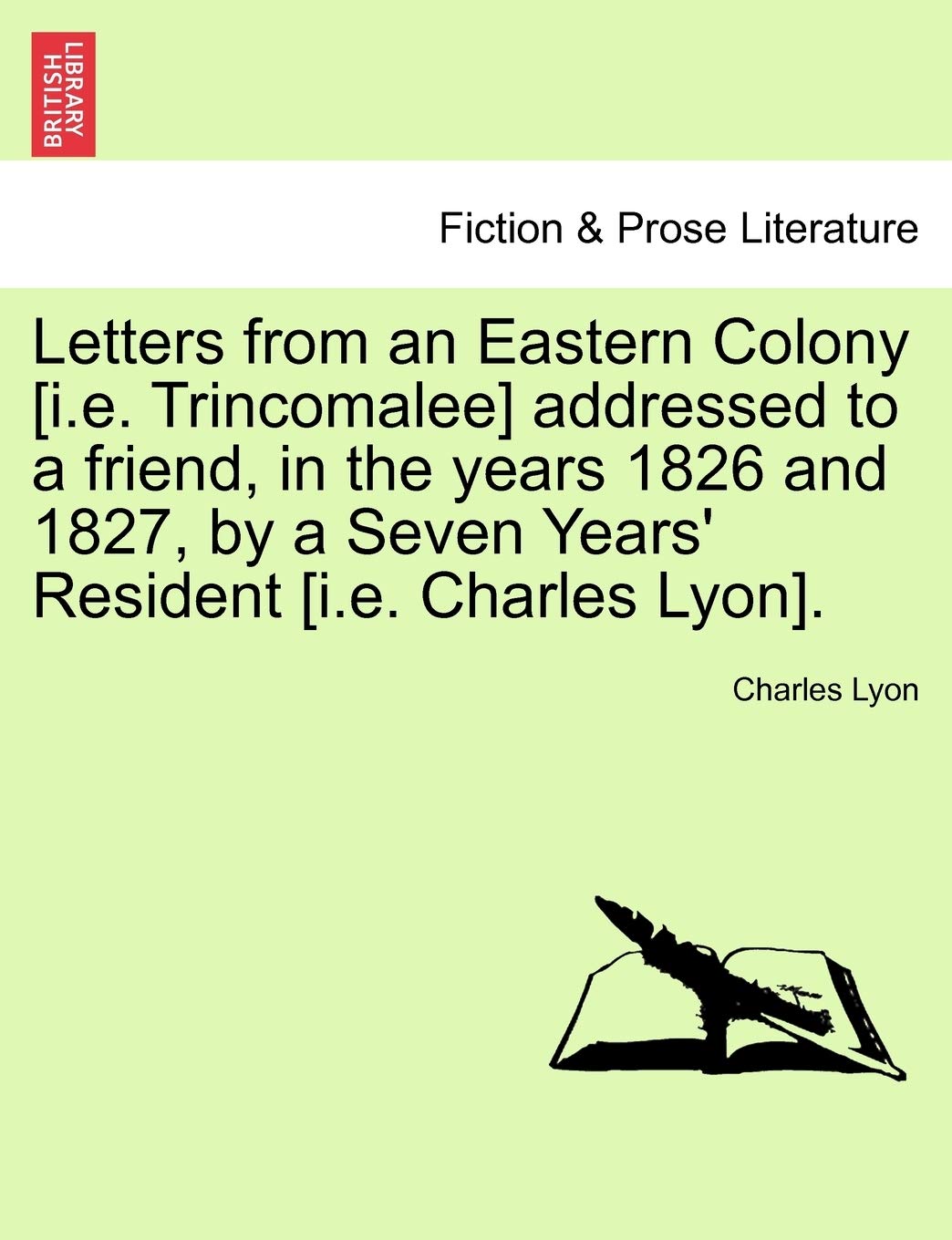 Letters from an Eastern Colony [I.E. Trincomalee] Addressed to a Friend, in the Years 1826 and 1827, by a Seven Years' Resident [I.E. Charles Lyon].
