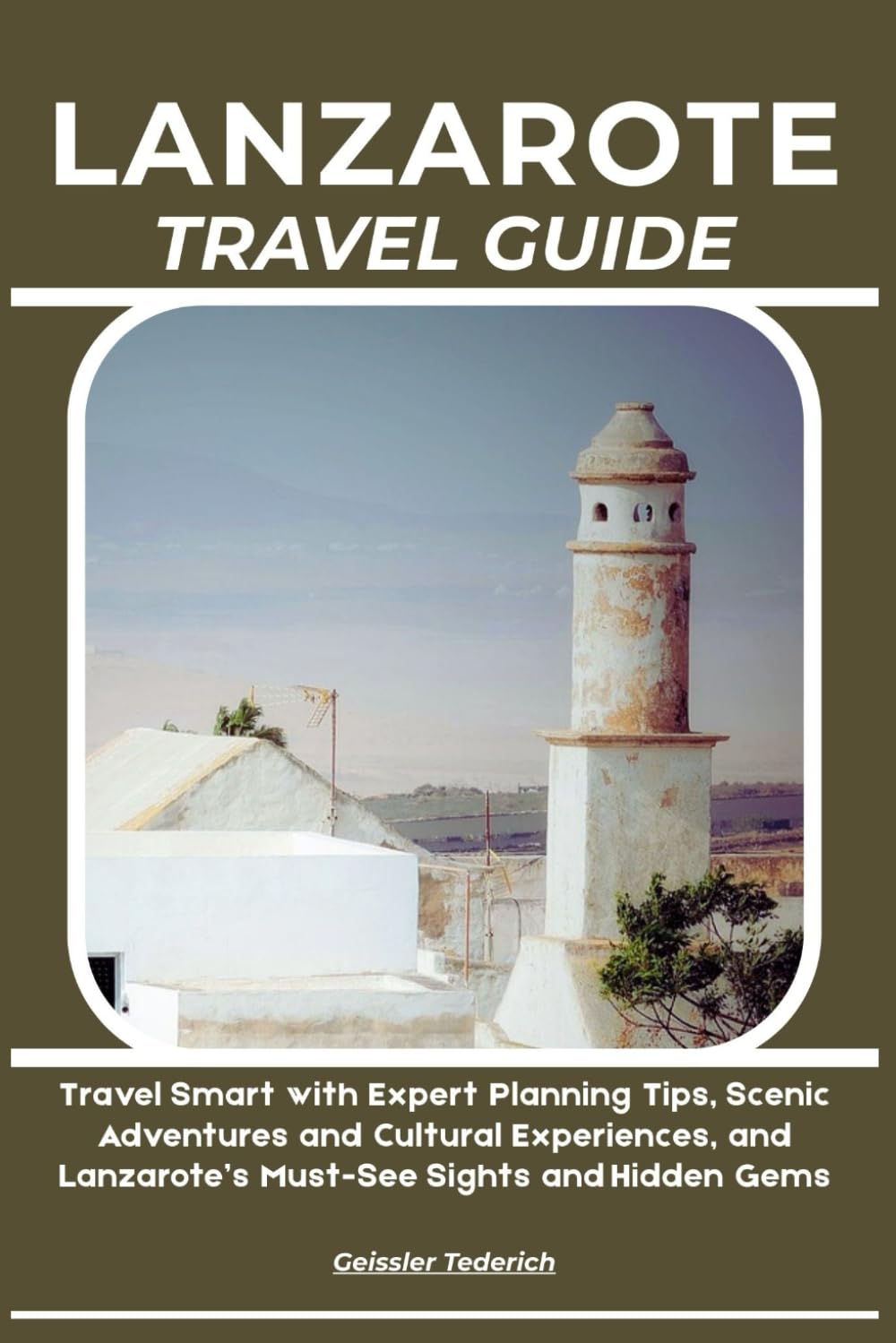 LANZAROTE TRAVEL GUIDE: Travel Smart with Expert Planning Tips, Scenic Adventures and Cultural Experiences, and Lanzarote’s Must-See Sights and Hidden Gems