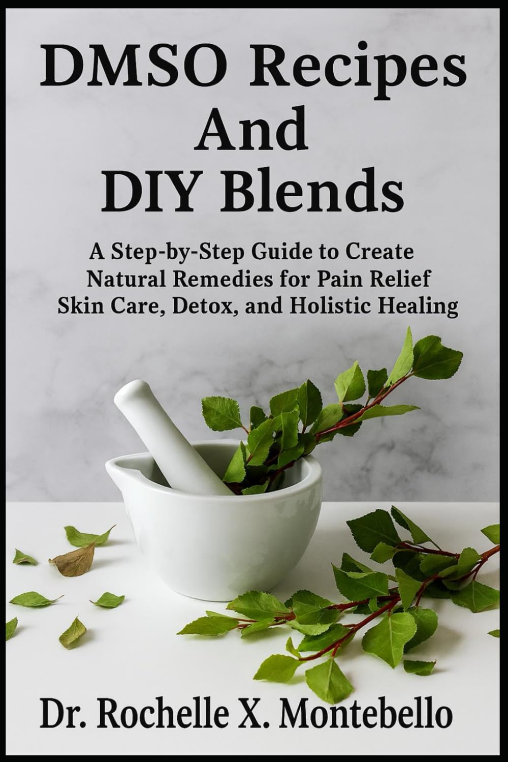 DMSO Recipes And DIY Blends: A Step-by-Step Guide to Create Natural Remedies for Pain Relief Skin Care, Detox, and Holistic Healing