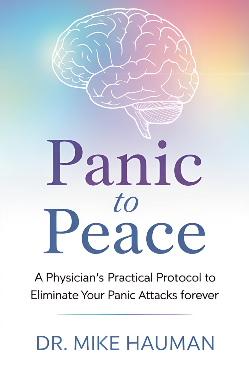 Panic to Peace: A Physician’s Practical Protocol to Eliminate Your Panic Attacks Forever