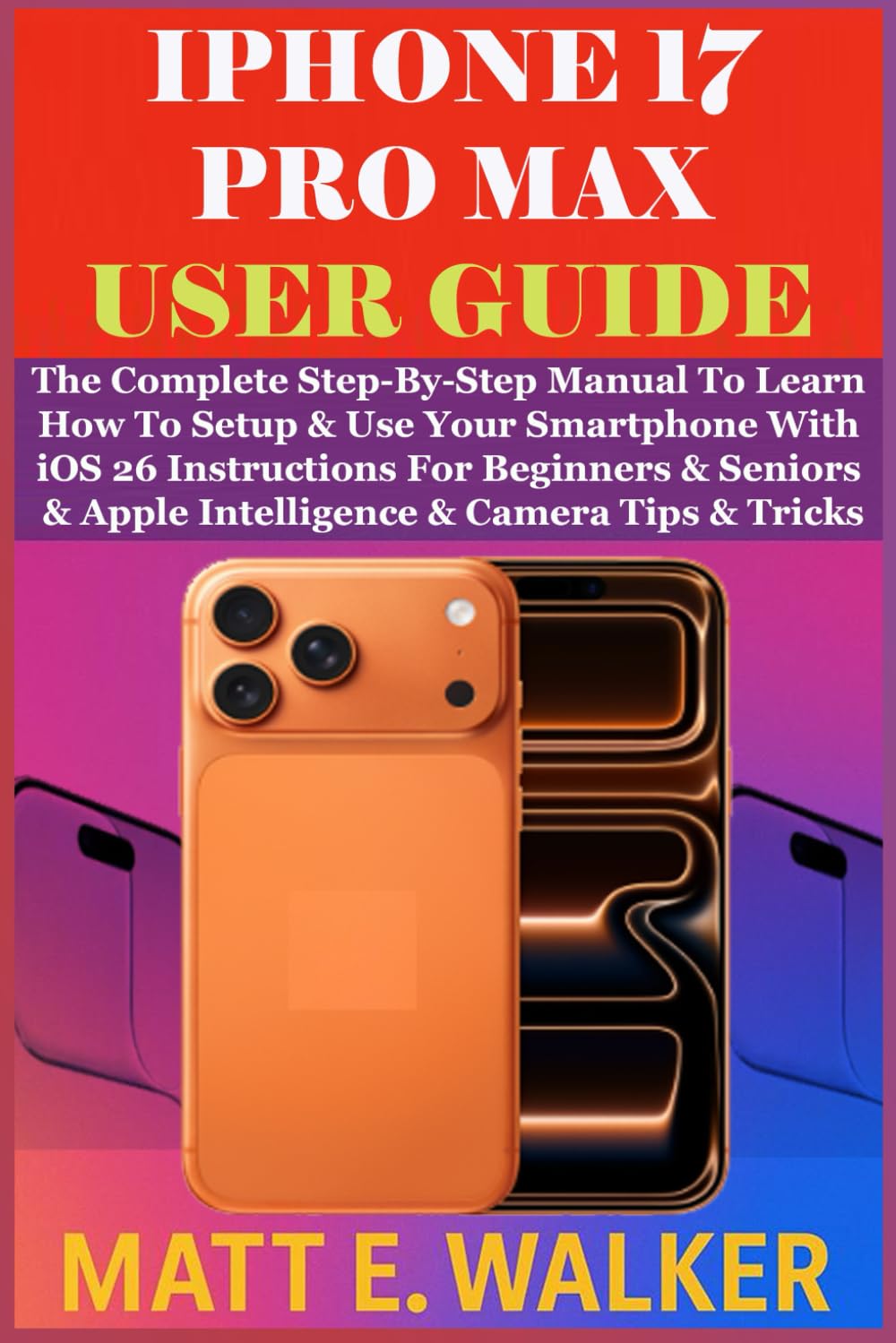 IPHONE 17 PRO MAX USER GUIDE: The Complete Step-By-Step Manual To Learn How To Setup & Use Your Smartphone With iOS 26 Instructions For Beginners & Seniors & Apple Intelligence & Camera Tips & Tricks