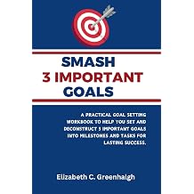 Smash 3 Important Goals A practical Goal Setting Workbook to help you set and deconstruct 3 important goals into milestones and tasks for lasting success
