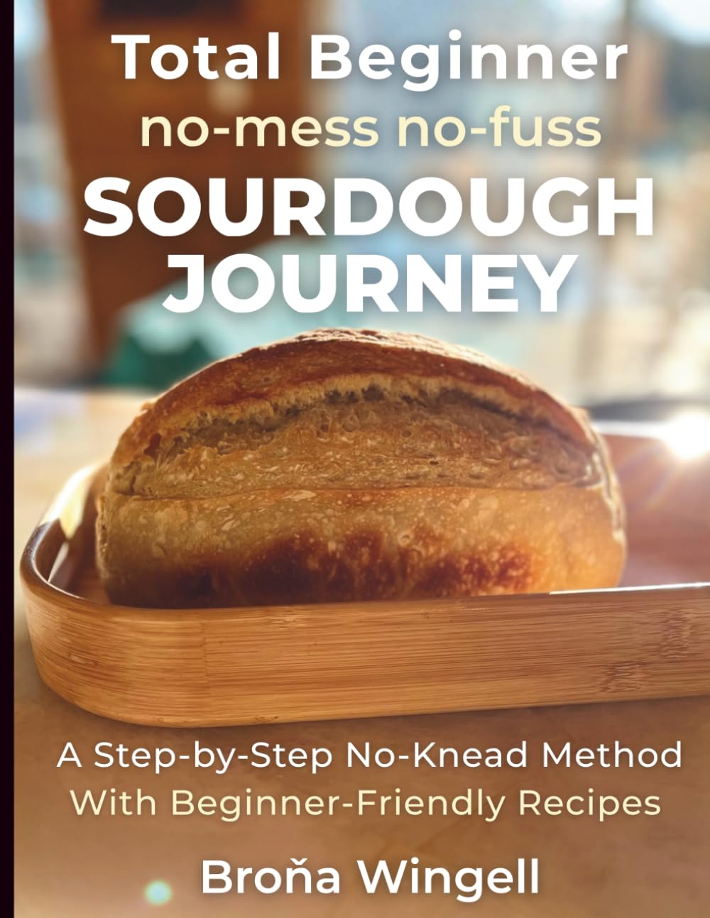 Total Beginner no-mess no-fuss SOURDOUGH JOURNEY: A Step-by-Step No-Knead Method With Beginner-Friendly Recipes
