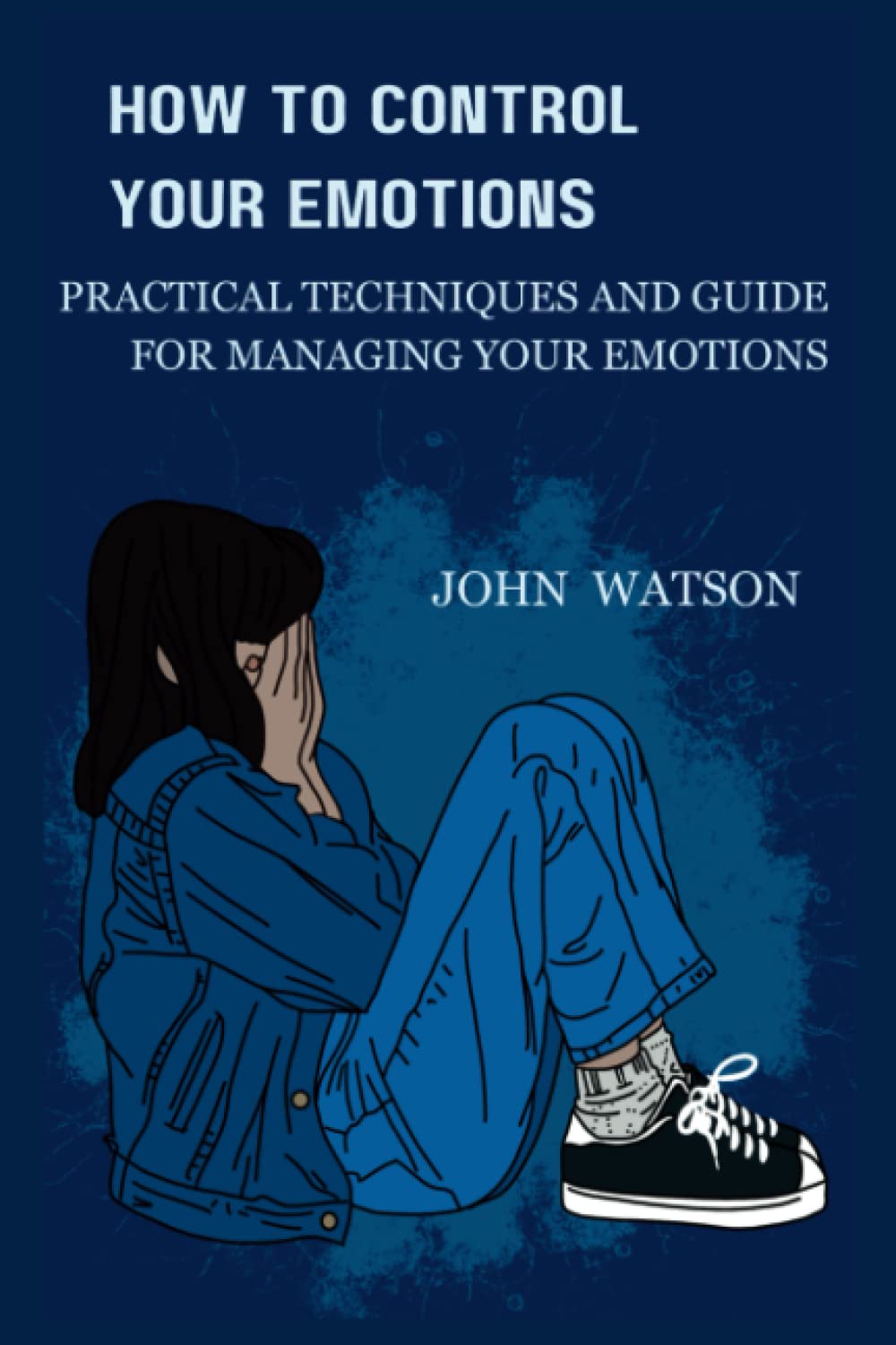 HOW TO CONTROL YOUR EMOTIONS: Practical Techniques and Guide for Managing Your Emotions