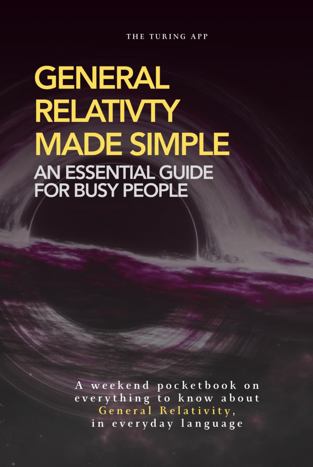 General Relativity Made Simple: Everything you should know about General Relativity, in everyday language (Advanced Physics in Everyday Langauge)
