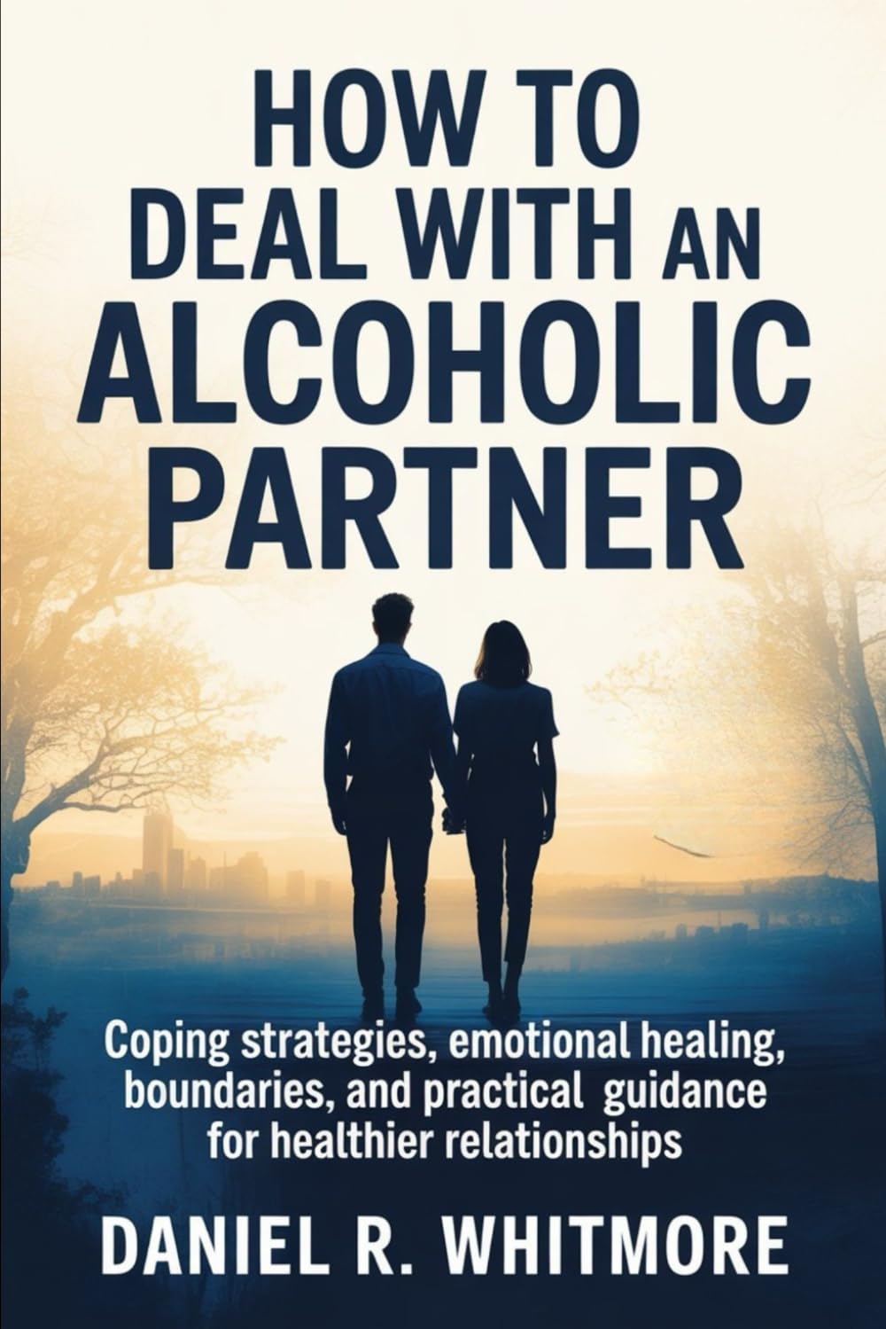 HOW TO DEAL WITH AN ALCOHOLIC PARTNER: Coping Strategies, Emotional Healing, Boundaries, and Practical Guidance for Healthier Relationships
