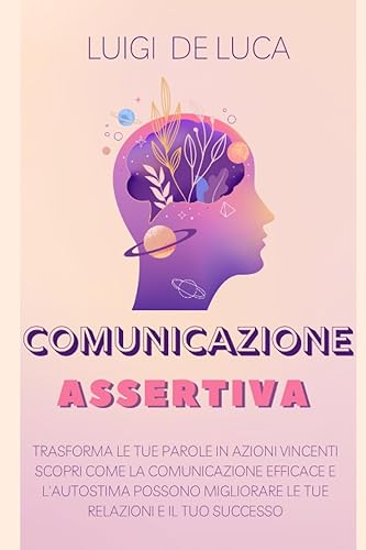 Comunicazione Assertiva: Trasforma le Tue Parole in Azioni Vincenti. Scopri come la comunicazione efficace e l'autostima possono migliorare le tue relazioni e il tuo successo