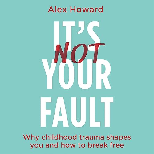 It's Not Your Fault: Why Childhood Trauma Shapes You and How to Break Free