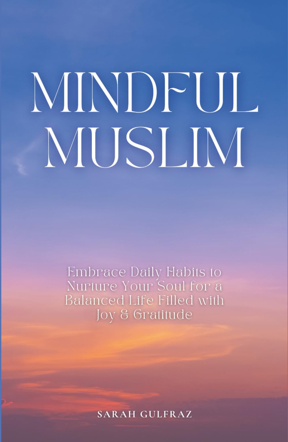 Mindful Muslim: Embrace Daily Habits to Nurture Your Soul for a Balanced Life Filled with Joy & Gratitude (Mental Health in Islam)