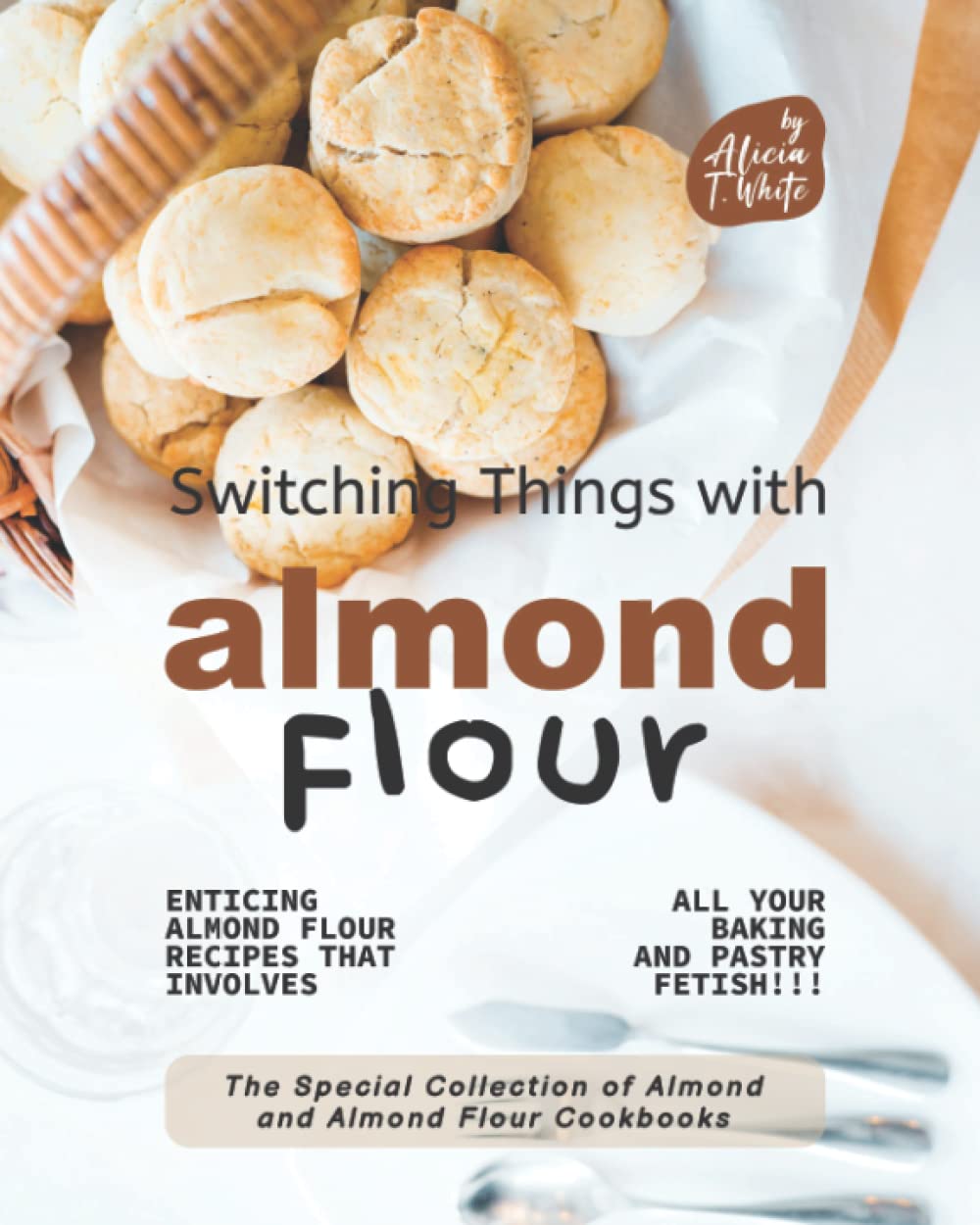 Switching Things with Almond Flour: Enticing Almond Flour Recipes that Involves all Your Baking and Pastry Fetish!!! (The Special Collection of Almond and Almond Flour Cookbooks)