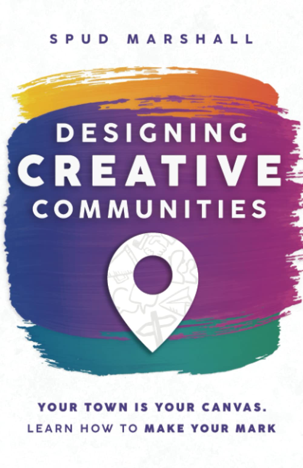 Designing Creative Communities: Your Town Is Your Canvas. Learn How to Make Your Mark