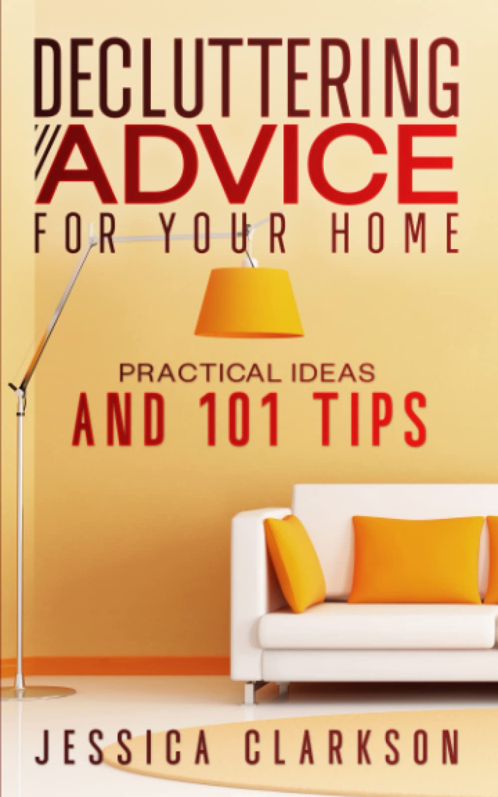Decluttering Advice for your Home: Practical Ideas and 101 Tips (Back to Basics)