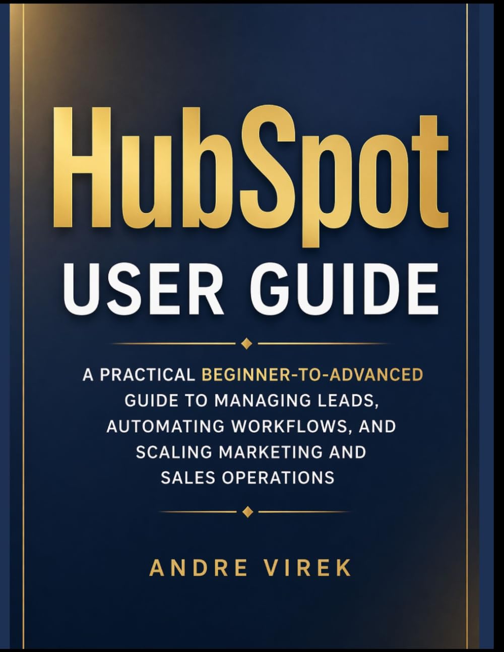 HubSpot User Guide: A Practical Beginner-to-Advanced Guide to Managing Leads, Automating Workflows, and Scaling Marketing and Sales Operations