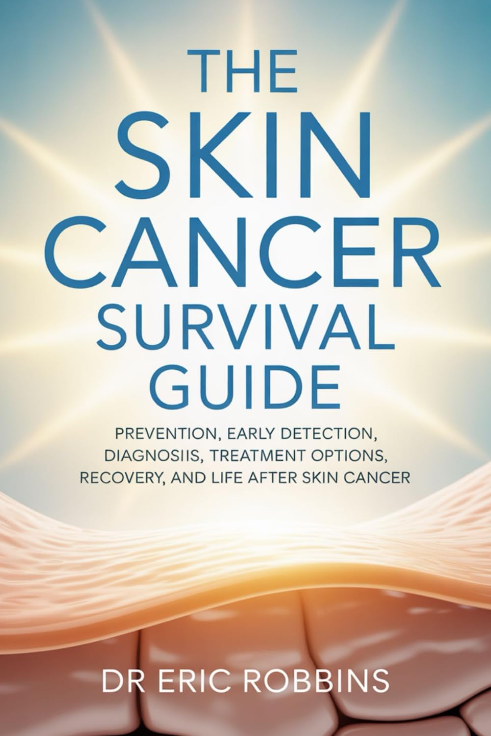 The Skin Cancer Survival Guide: Prevention, Early Detection, Diagnosis, Treatment Options, Recovery, and Life After Skin Cancer