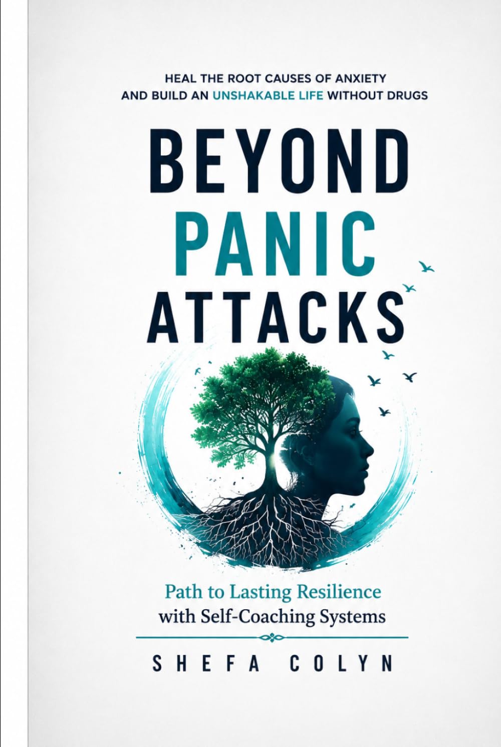 Beyond Panic Attacks: Path to Lasting Resilience by Healing the Root Causes of Anxiety with Self-Coaching Systems & Build an Unshakable Life without Drugs