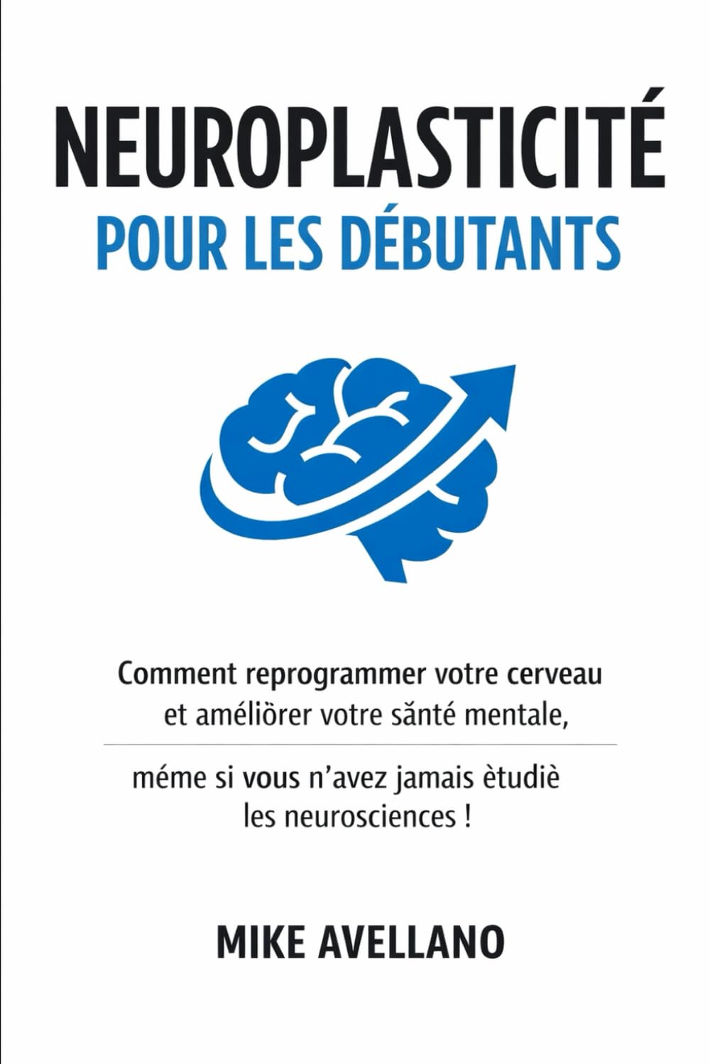 NEUROPLASTICITÉ POUR LES DÉBUTANTS: Comment reprogrammer votre cerveau et améliorer votre santé mentale, même si vous n'avez jamais étudié les neurosciences !: 1