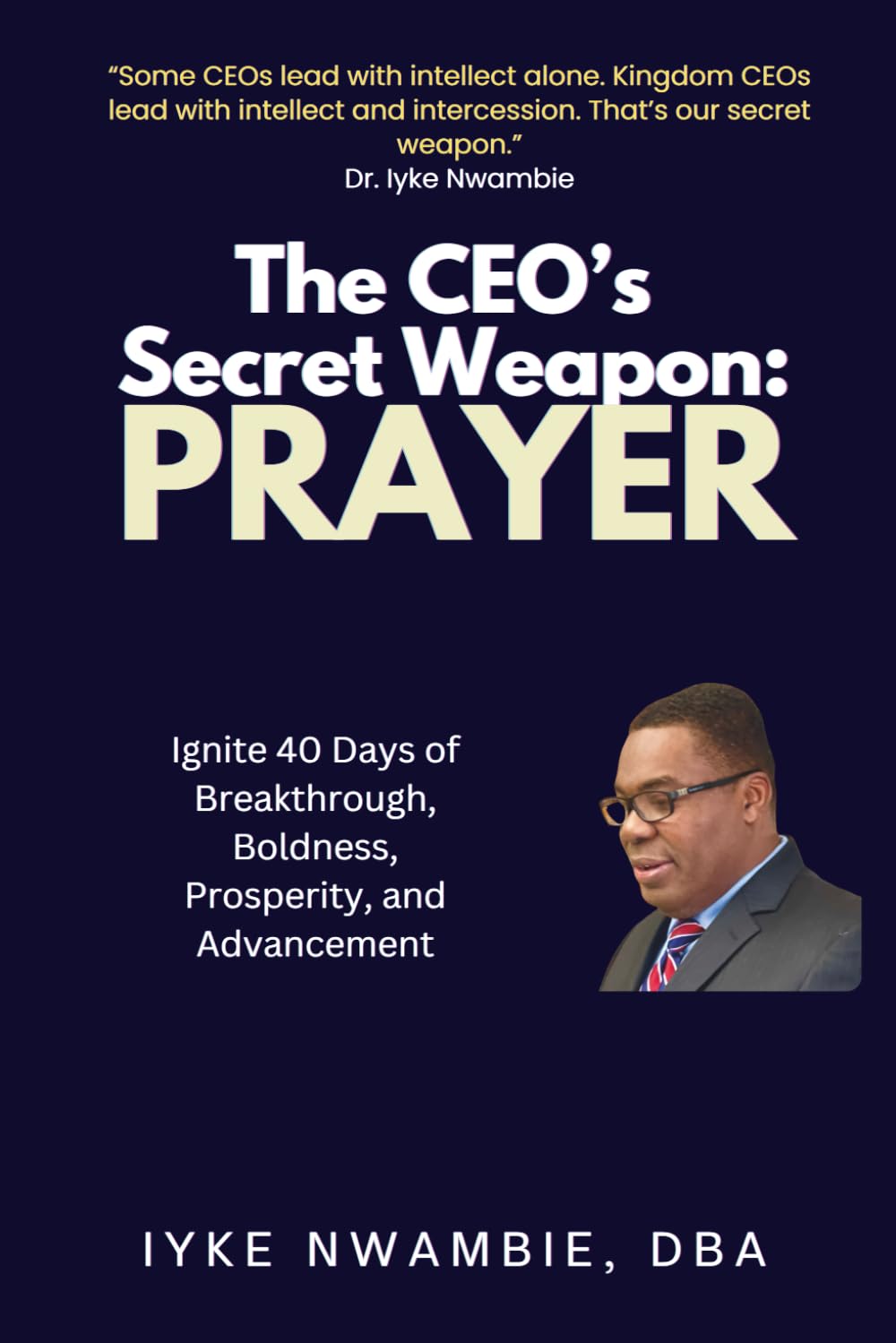 THE CEO’S SECRET WEAPON: PRAYER: IGNITE 40 DAYS OF BREAKTHROUGH, BOLDNESS, PROSPERITY AND ADVANCEMENT