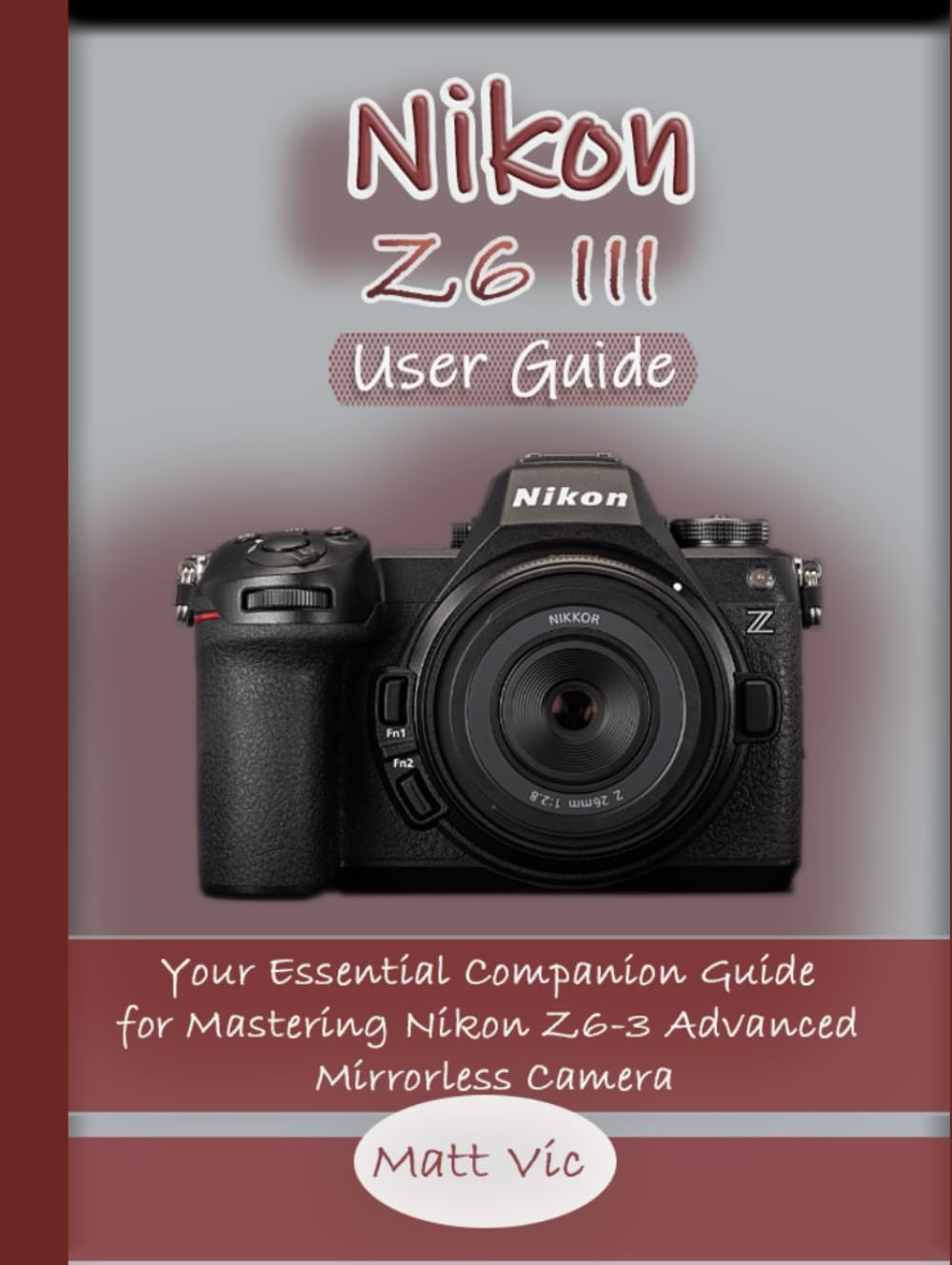 Nikon Z6 III User Guide: Your Essential Companion Guide for Mastering Nikon Z6-3 Advanced Mirrorless Camera