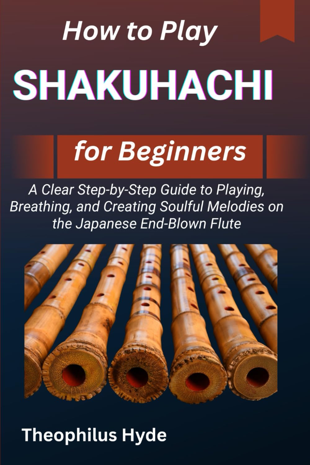 HOW TO PLAY SHAKUHACHI FOR BEGINNERS: A Clear Step-by-Step Guide to Playing, Breathing, and Creating Soulful Melodies on the Japanese End-Blown Flute
