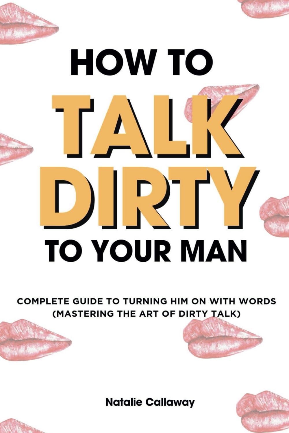 HOW TO TALK DIRTY TO YOUR MAN: Complete Guide to Turning him on with words (Mastering the art of Dirty Talk) (NATALIE CALLAWAY SEX GUIDES)
