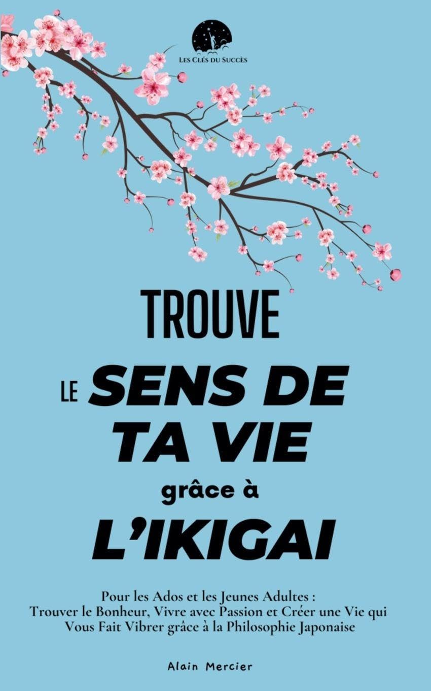 Trouve le Sens de ta Vie grâce à l'Ikigai: Pour les Ados et les Jeunes Adultes: Trouver le Bonheur, Vivre avec Passion et Créer une Vie qui Vous Fait ... la Philosophie Japonaise (Les Clés Du Succès)