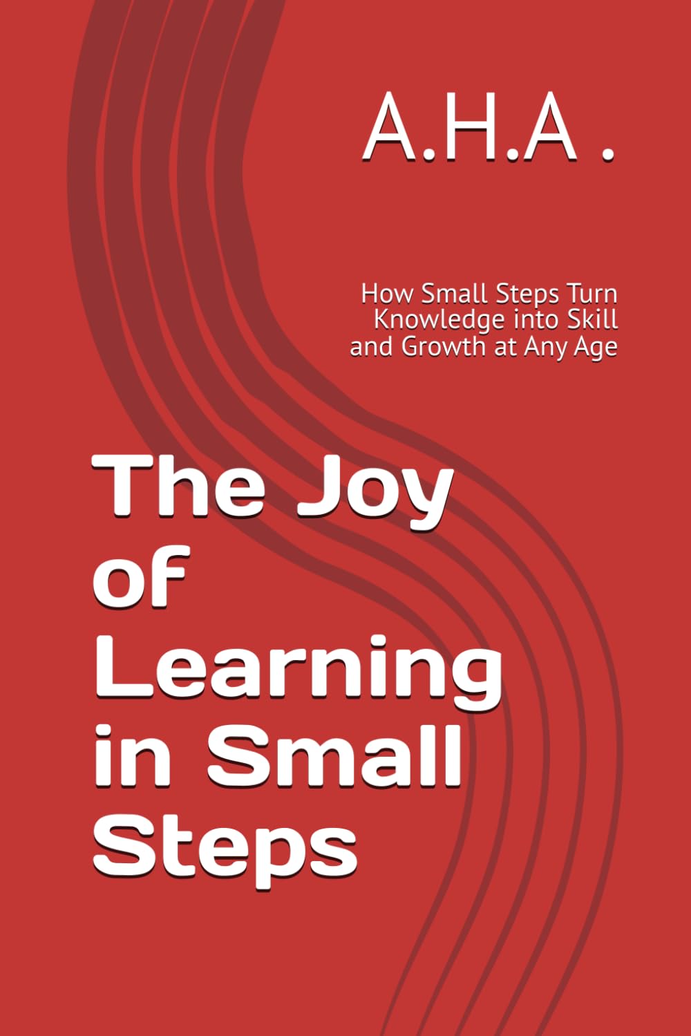 The Joy of Learning in Small Steps: How Small Steps Turn Knowledge into Skill and Growth at Any Age