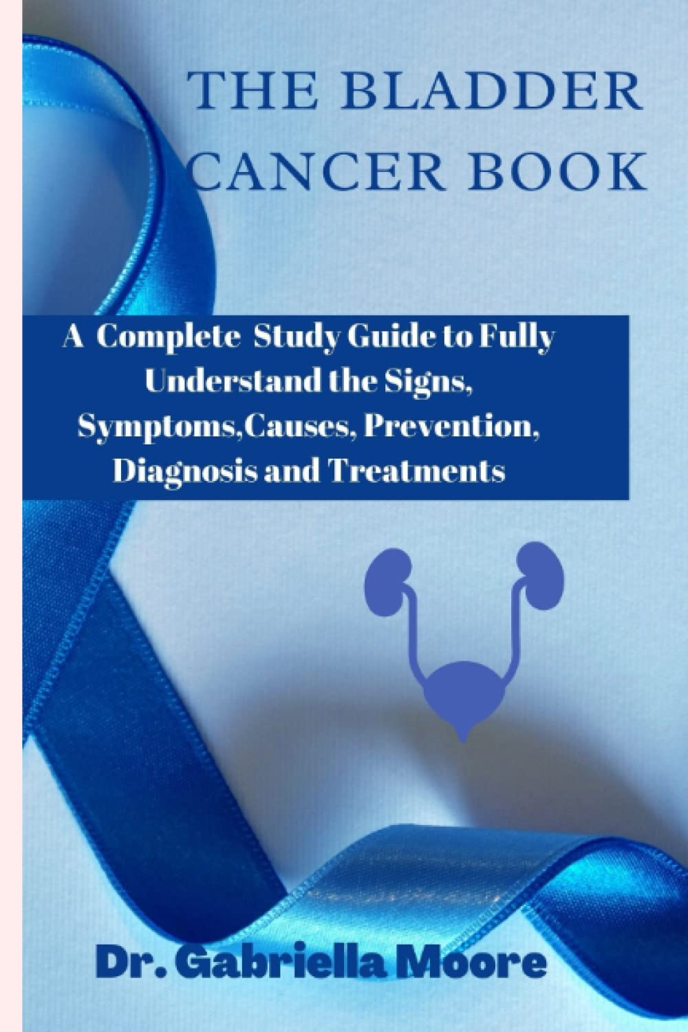 The Bladder Cancer Book: A Complete Study Guide to Fully Understand the Signs, Symptoms,Causes, Prevention, Diagnosis and Treatments