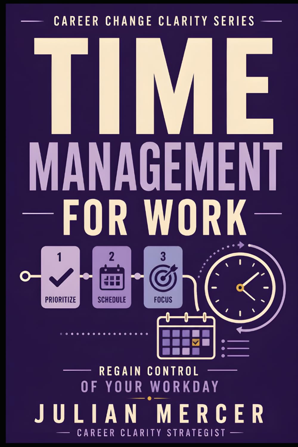 Time Management for Work: A Practical Guide to Prioritizing Tasks, Reducing Overwhelm, and Regaining Control of Your Workday (Career Change Clarity Series)