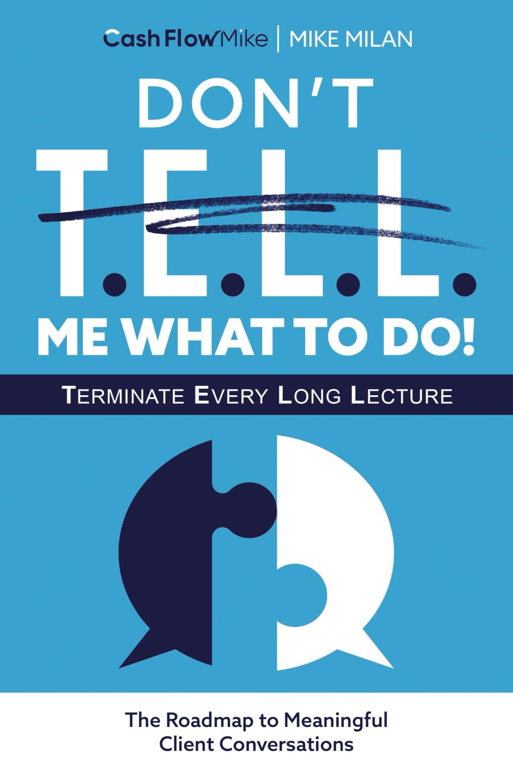 Don't T.E.L.L. Me What To Do!: A Roadmap To Meaningful Client Conversations (The Clear Path To Cash)