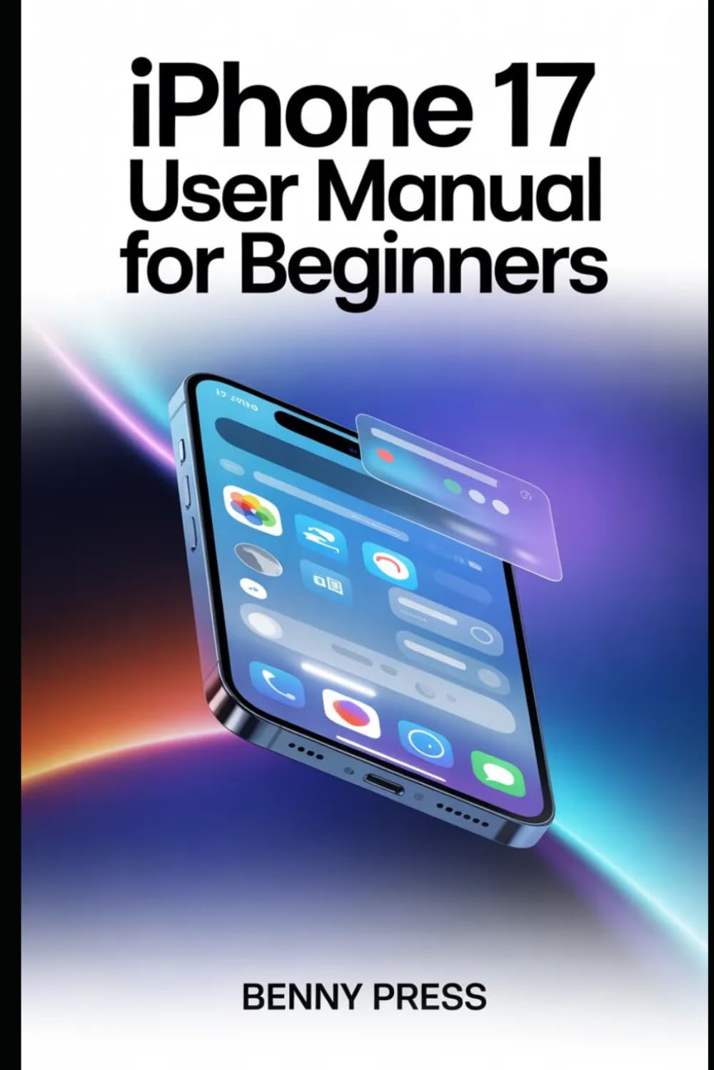 iPhone 17 User Manual for beginners: A Step-by-Step Guide to Mastering Hidden Settings, Boosting Battery Life, and Transforming Your Experience