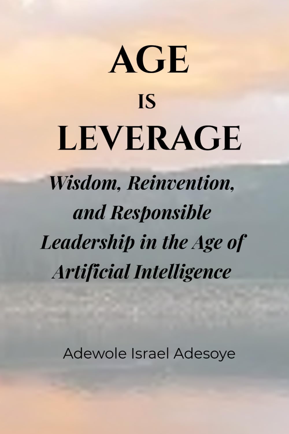 AGE IS LEVERAGE: Wisdom, Reinvention, and Responsible Leadership in the Age of Artificial Intelligence