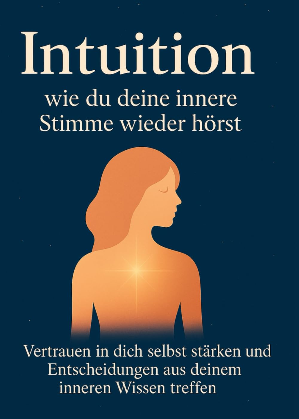 Intuition - wie du deine innere Stimme wieder hörst: Vertrauen in dich selbst stärken und Entscheidungen aus deinem ineeren Wissen treffen