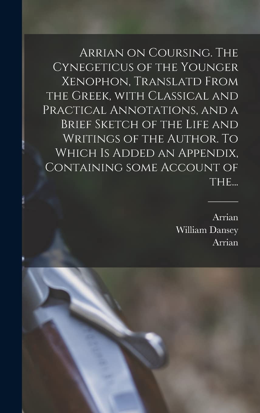 Arrian on Coursing. The Cynegeticus of the Younger Xenophon, Translatd From the Greek, With Classical and Practical Annotations, and a Brief Sketch of ... Appendix, Containing Some Account of The...
