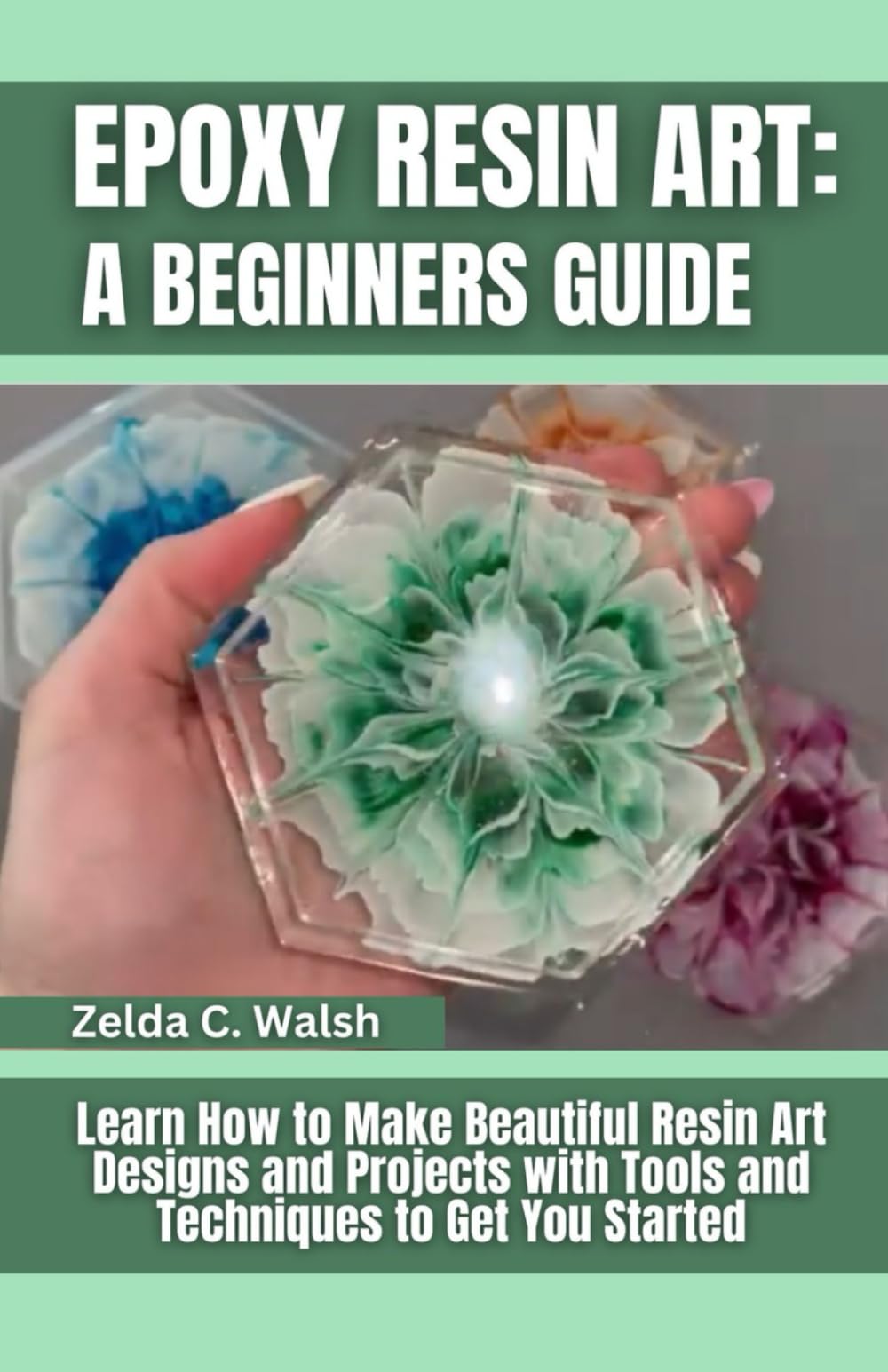 Epoxy Resin Art: A Beginners Guide: Learn How to Make Beautiful Resin Art Designs and Projects with Tools and Techniques to Get You Started
