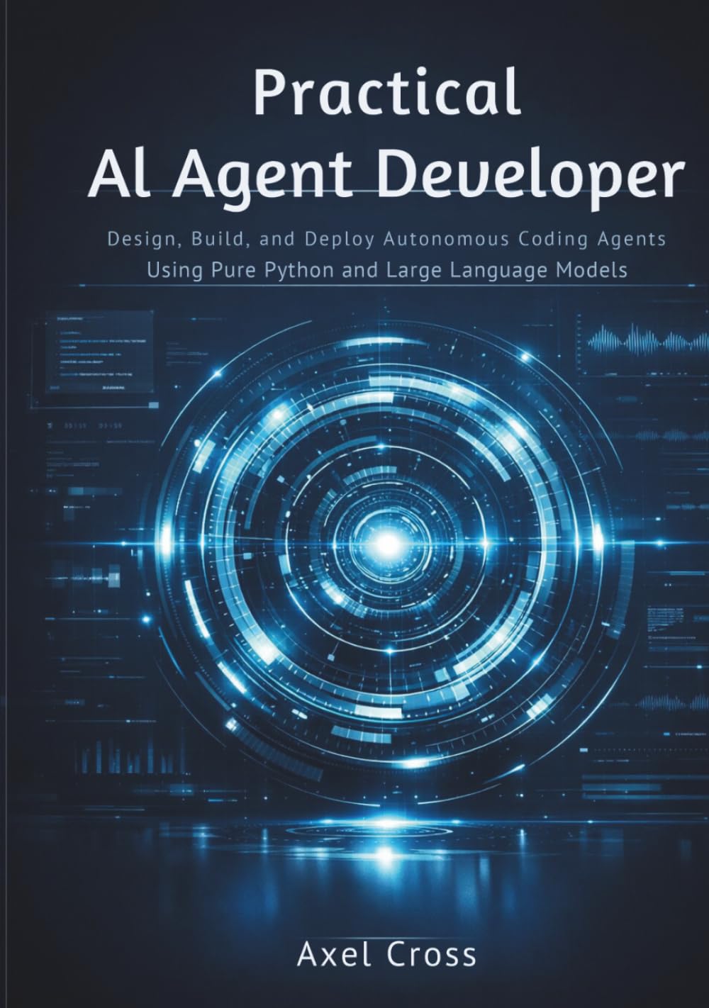 Practical AI Agent Developer: Design, Build, and Deploy Autonomous Coding Agents Using Pure Python and Large Language Models