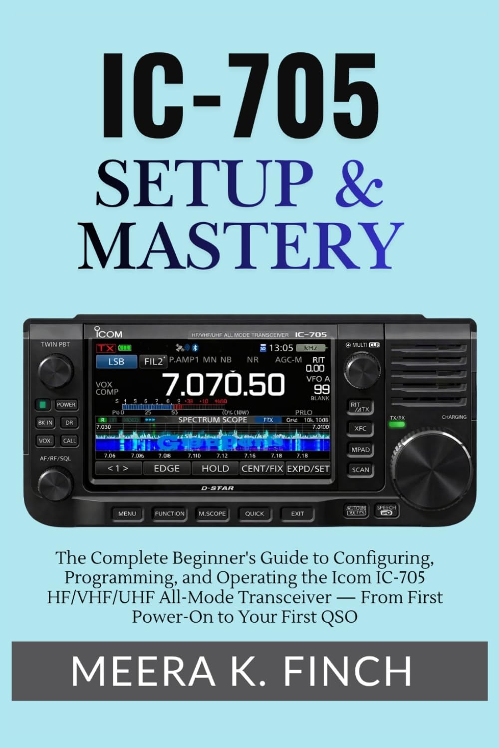 IC-705 Setup & Mastery: The Complete Beginner's Guide to Configuring, Programming, and Operating the Icom IC-705 HF/VHF/UHF All-Mode Transceiver — ... Modern Amateur Radio Mastery Series)