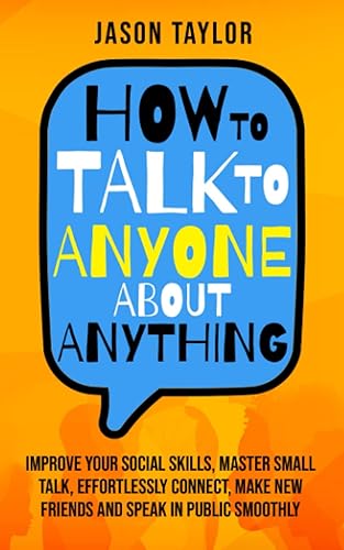 HOW TO TALK TO ANYONE ABOUT ANYTHING: Improve your social skills, master small talk, effortlessly connect, make new friends and speak in public smoothly