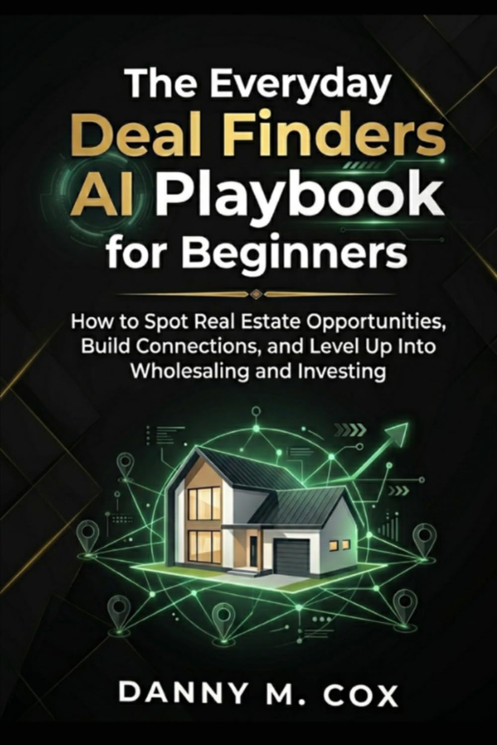 The Everyday Deal Finders AI Playbook for Beginners: How to Spot Real Estate Opportunities, Build Connections, and Level Up Into Wholesaling and Investing