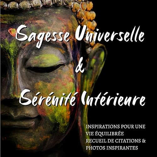 SAGESSE UNIVERSELLE &amp; SÉRÉNITÉ INTÉRIEURE: Recueil de citations et photos inspirantes