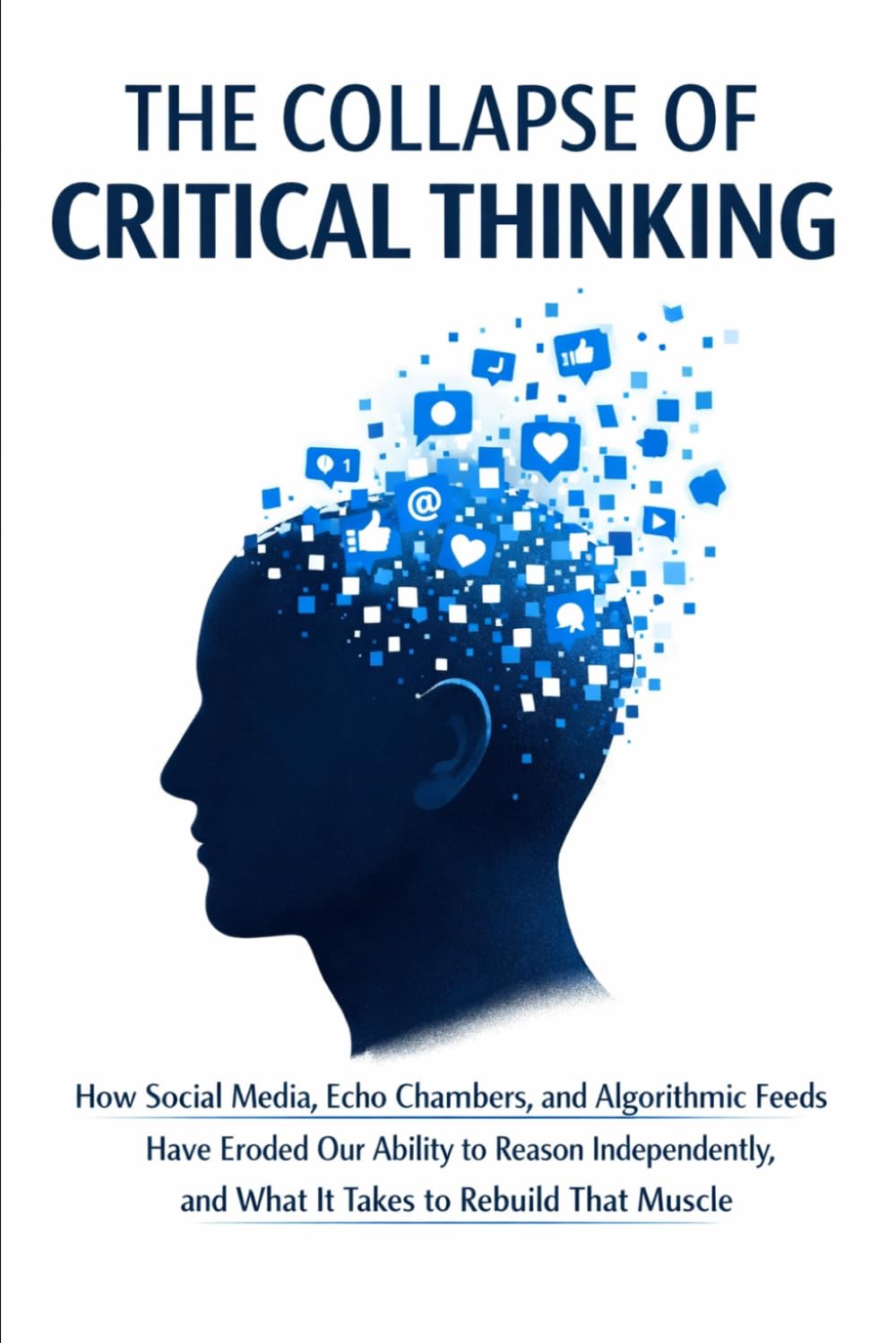 The Collapse of Critical Thinking: How Social Media, Echo Chambers, and Algorithmic Feeds Have Eroded Our Ability to Reason Independently, and What It Takes to Rebuild That Muscle