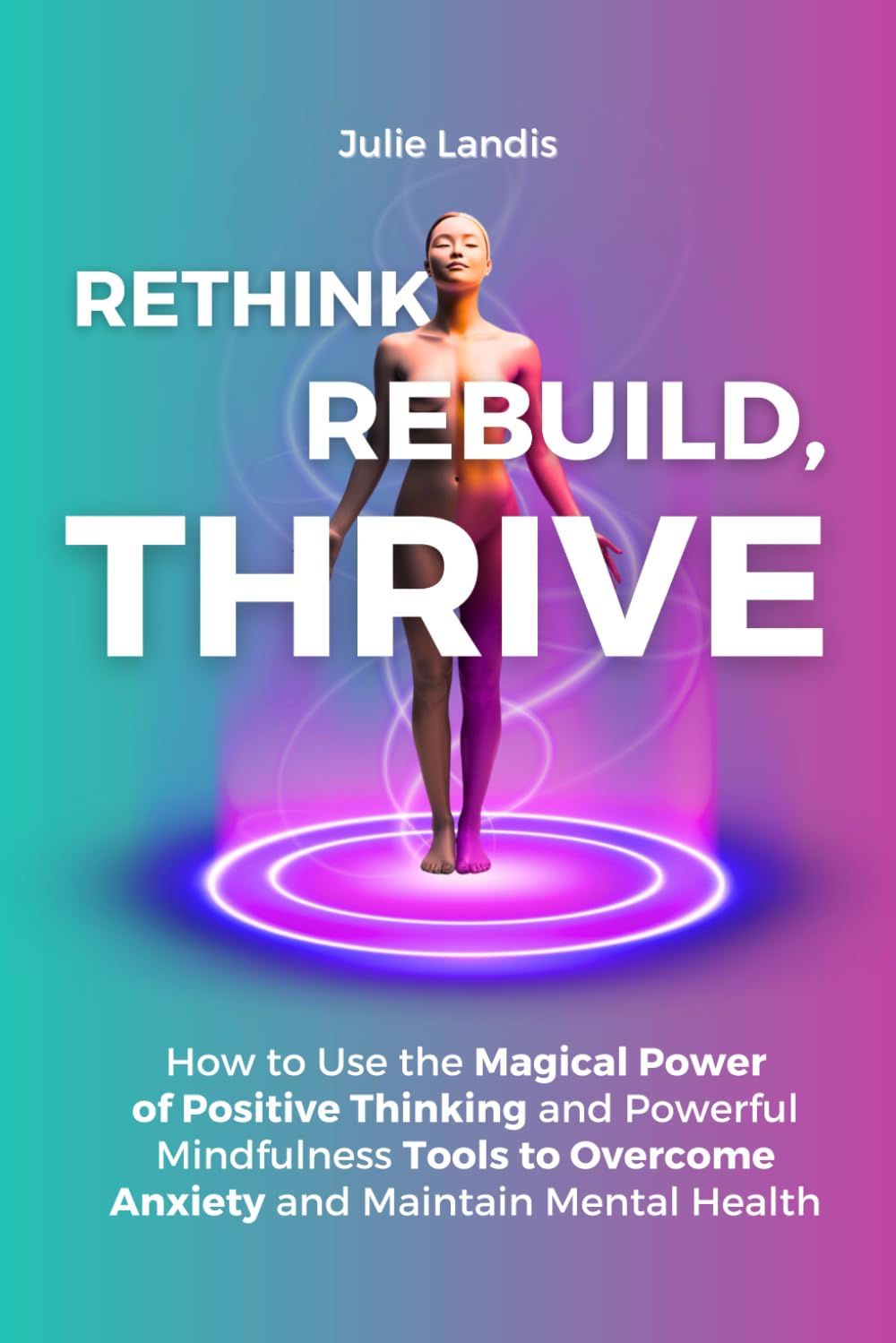 Rethink, Rebuild, Thrive: How to Use the Magical Power of Positive Thinking and Powerful Mindfulness Tools to Overcome Anxiety and Maintain Mental Health
