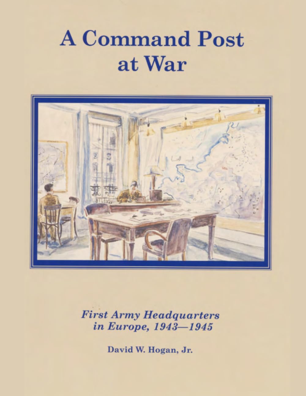 A Command Post at War: First Army Headquarters in Europe 1943-1945