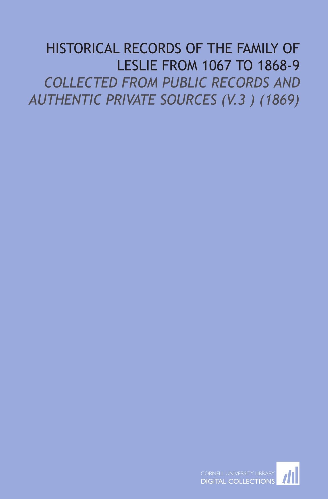 Historical Records of the Family of Leslie From 1067 to 1868-9: Collected From Public Records and Authentic Private Sources (V.3 ) (1869)