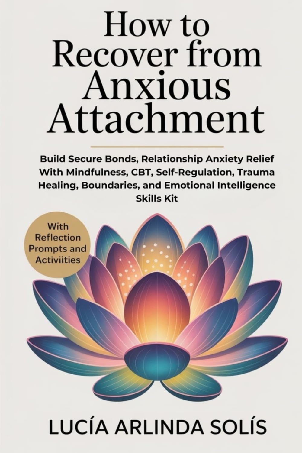 How To Recover From Anxious Attachment: Build Secure Bonds, Relationship Anxiety Relief With Mindfulness, CBT, Self-Regulation, Trauma Healing, Boundaries, and Emotional Intelligence Skills Kit