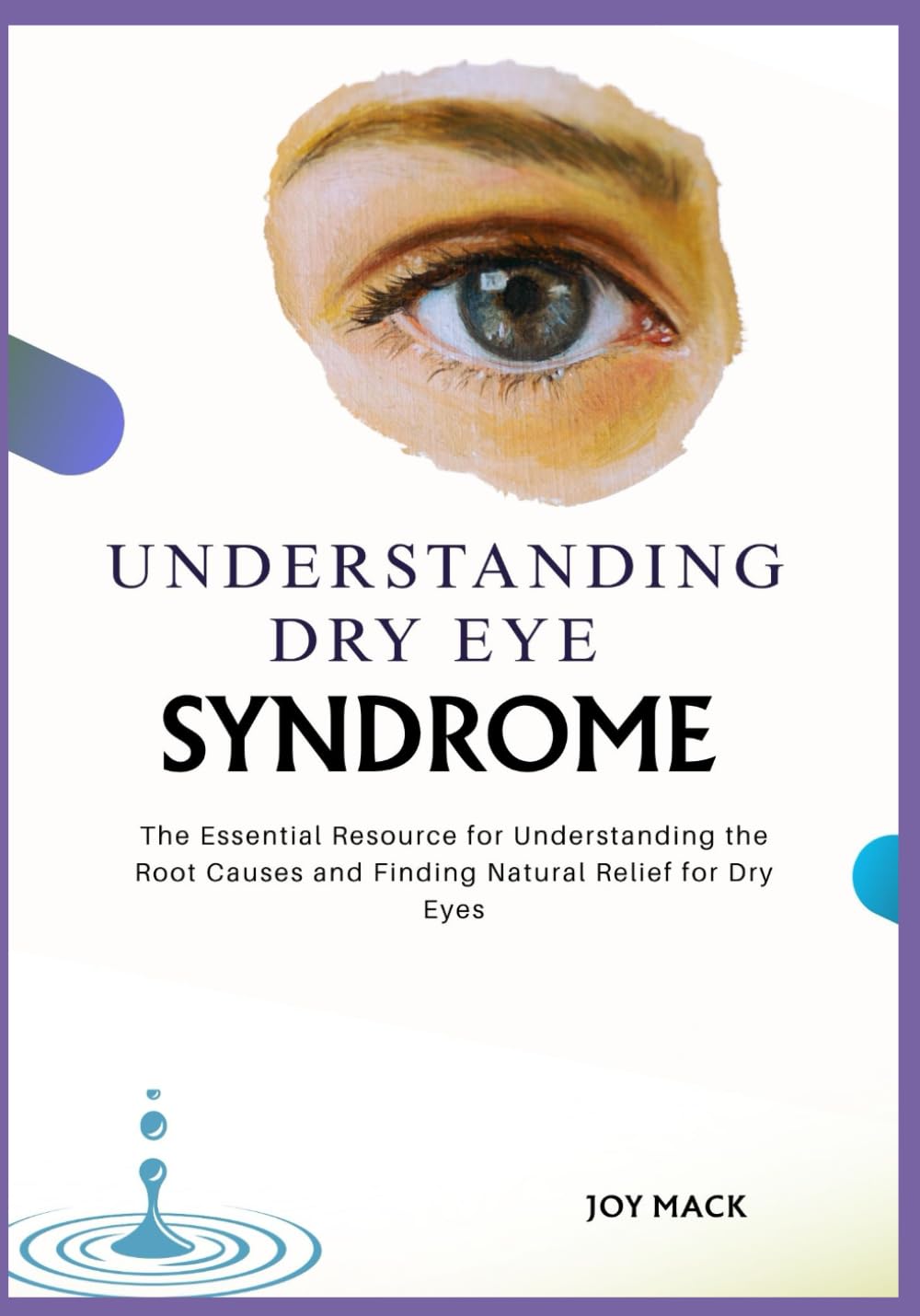UNDERSTANDING DRY EYE SYNDROME: The Essential Resource for Understanding the Root Causes and Finding Natural Relief for Dry Eyes