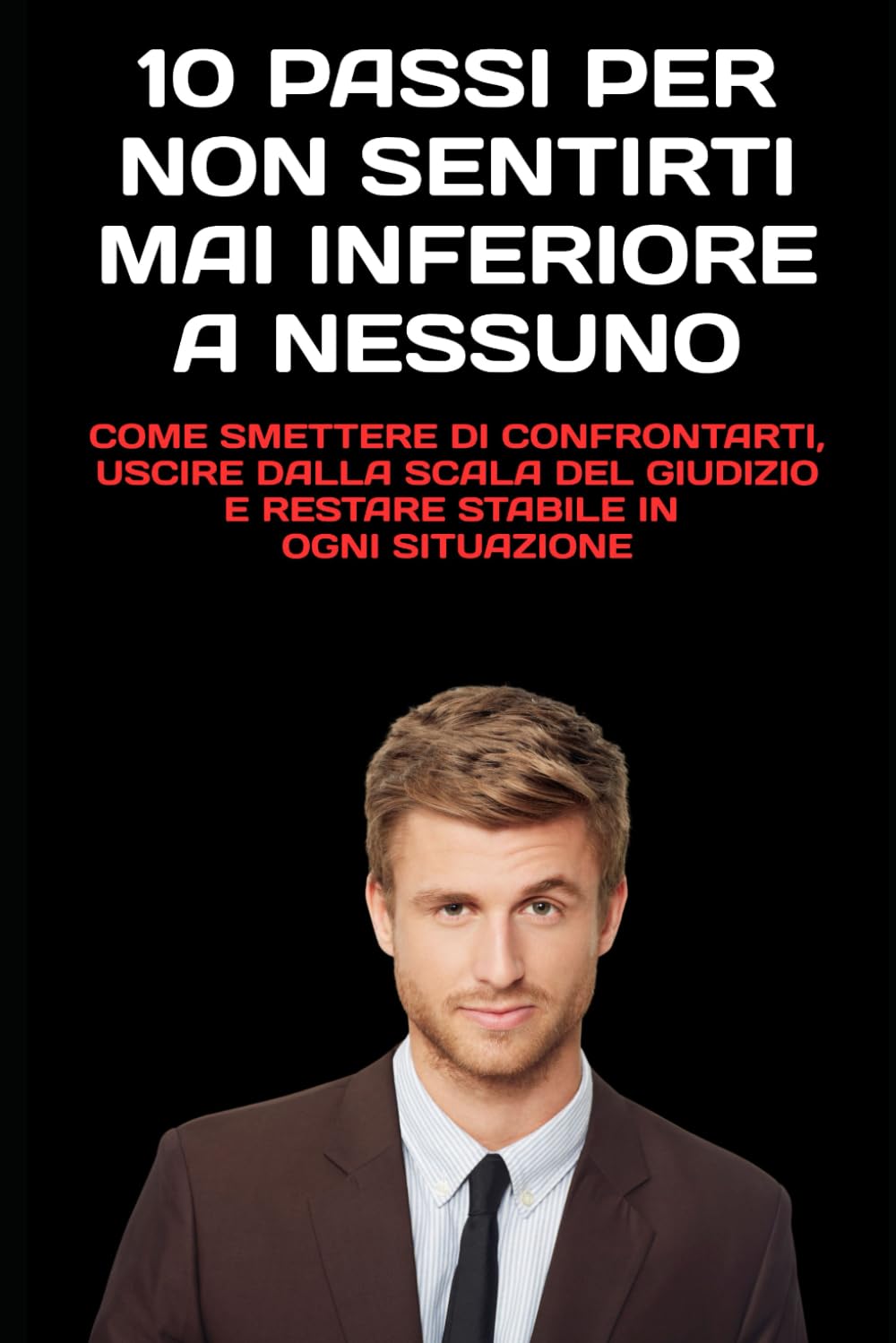 10 Passi per Non Sentirti Mai Inferiore a Nessuno: Come smettere di confrontarti, uscire dalla scala del giudizio e restare stabile in ogni situazione