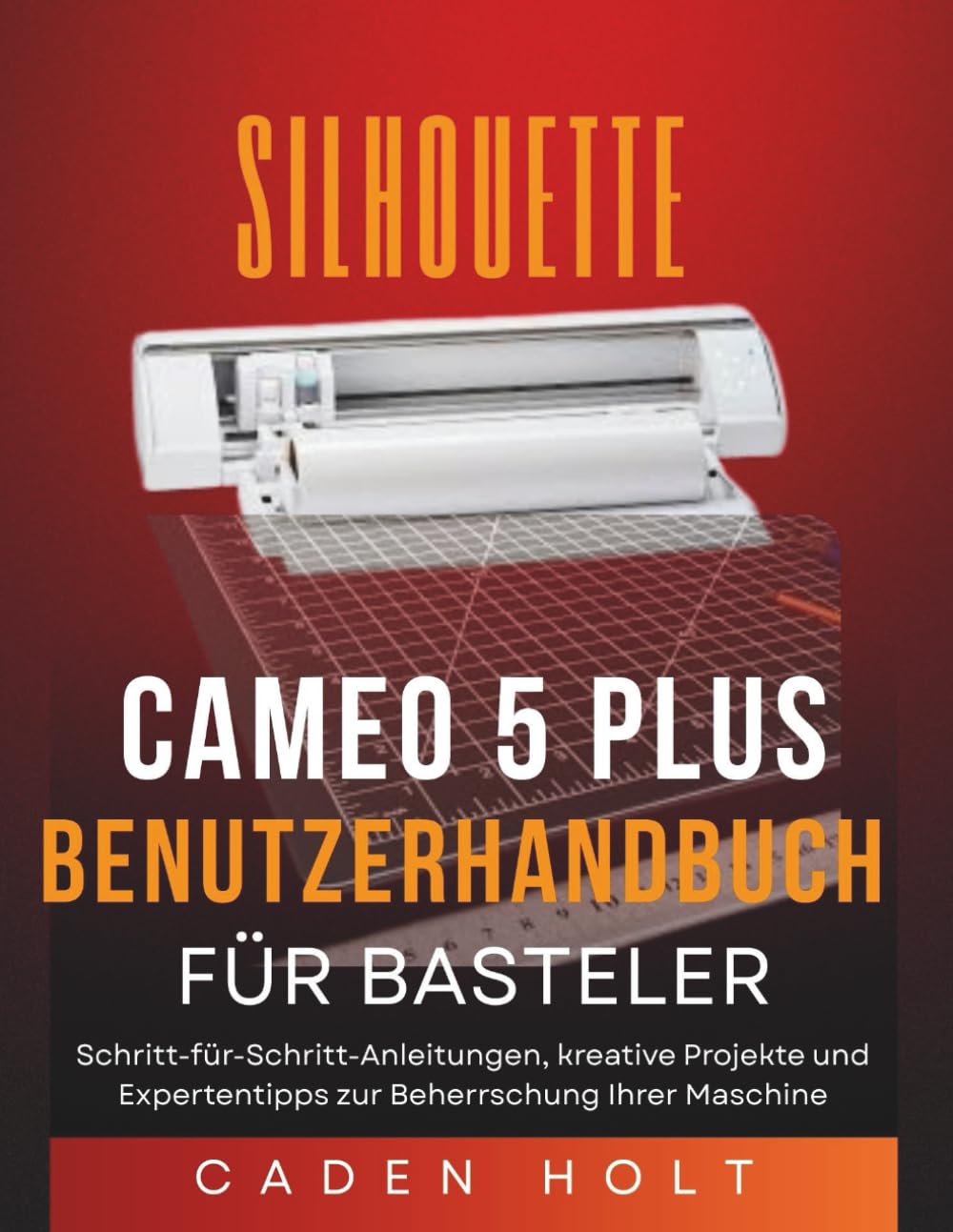 SILHOUETTE CAMEO 5 PLUS BENUTZERHANDBUCH FÜR BASTELER: Schritt-für-Schritt-Anleitungen, kreative Projekte und Expertentipps zur Beherrschung Ihrer Maschine