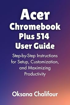 Acer Chromebook Plus 514 User Guide Step-by-Step Instructions for Setup, Customization, and Maximizing Productivity