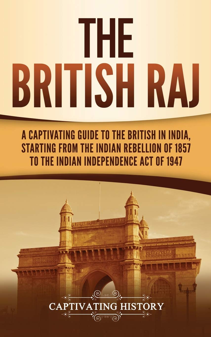The British Raj: A Captivating Guide to the British in India, Starting from the Indian Rebellion of 1857 to the Indian Independence Act of 1947