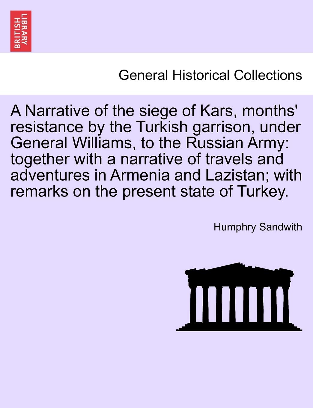 A Narrative of the Siege of Kars, Months' Resistance by the Turkish Garrison, Under General Williams, to the Russian Army: Together with a Narrative ... in Armenia and Lazistan; ... Third Edition